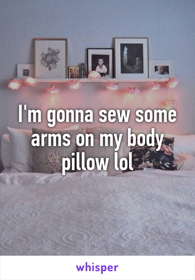 I'm gonna sew some arms on my body pillow lol