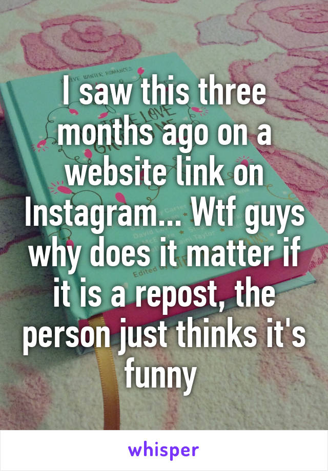 I saw this three months ago on a website link on Instagram... Wtf guys why does it matter if it is a repost, the person just thinks it's funny 