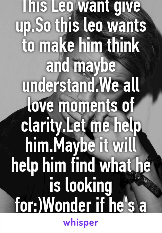 This Leo want give up.So this leo wants to make him think and maybe understand.We all love moments of clarity.Let me help him.Maybe it will help him find what he is looking for:)Wonder if he's a strong or weak Leo....