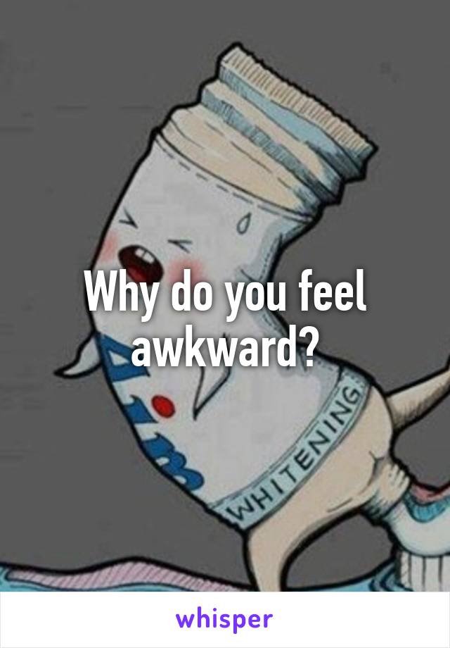 Why do you feel awkward?