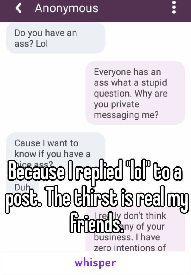 Because I replied "lol" to a post. The thirst is real my friends.