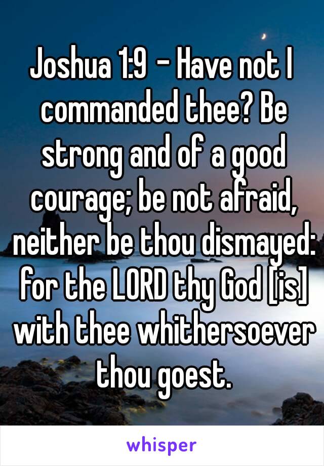 Joshua 1:9 - Have not I commanded thee? Be strong and of a good courage; be not afraid, neither be thou dismayed: for the LORD thy God [is] with thee whithersoever thou goest.
