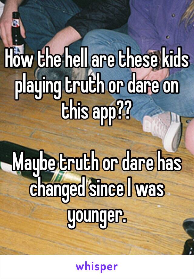 How the hell are these kids playing truth or dare on this app??

Maybe truth or dare has changed since I was younger.