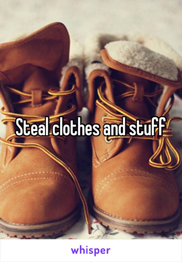 Steal clothes and stuff 