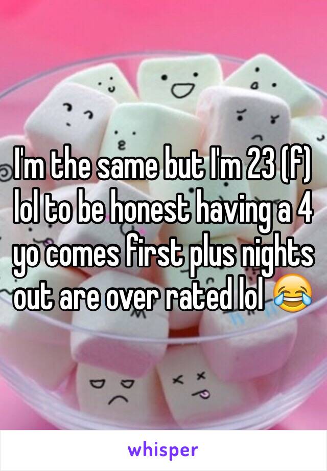 I'm the same but I'm 23 (f) lol to be honest having a 4 yo comes first plus nights out are over rated lol 😂