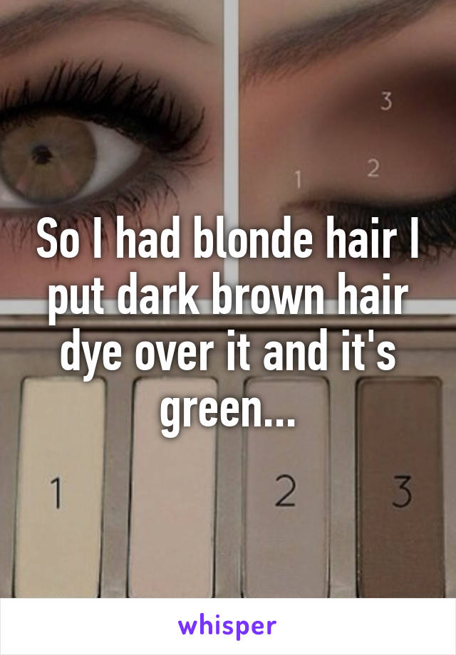 So I had blonde hair I put dark brown hair dye over it and it's green...