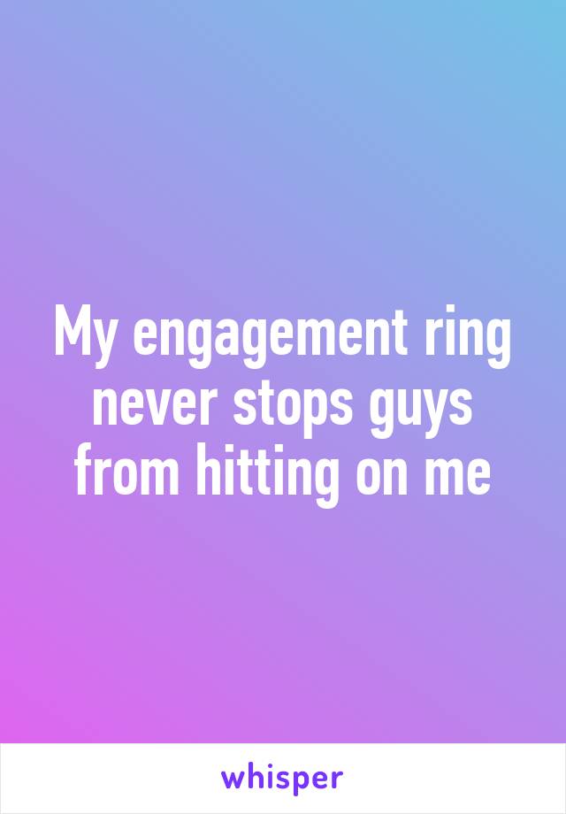 My engagement ring never stops guys from hitting on me