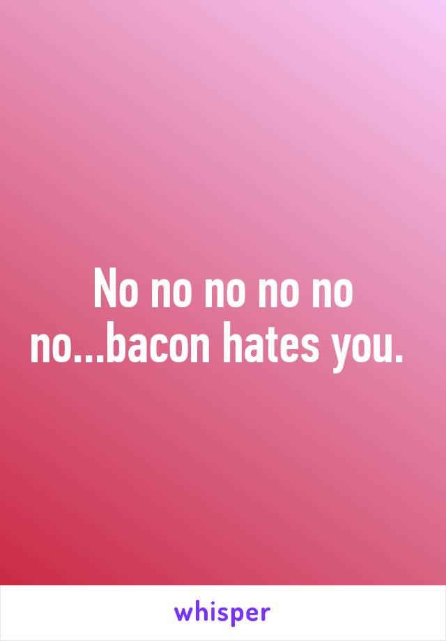 No no no no no no...bacon hates you. 