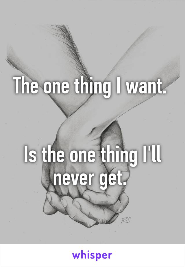 The one thing I want. 


Is the one thing I'll never get. 