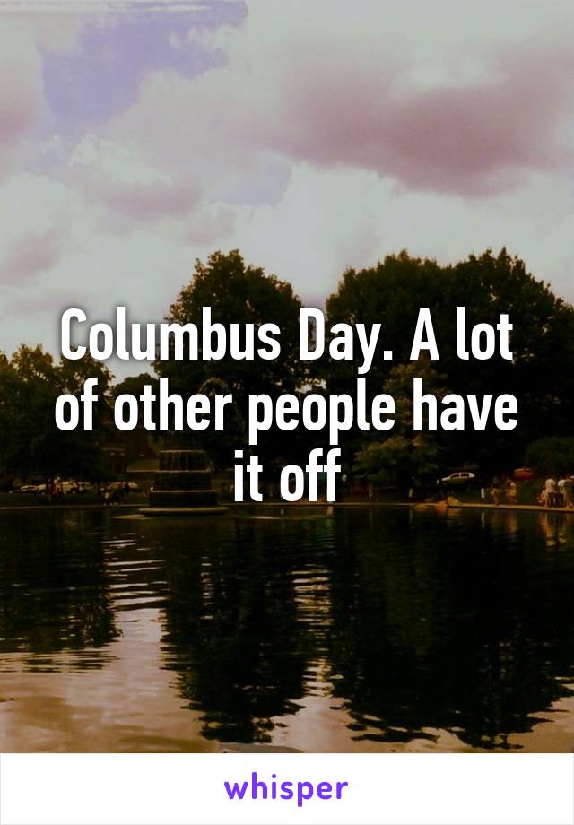 Columbus Day. A lot of other people have it off