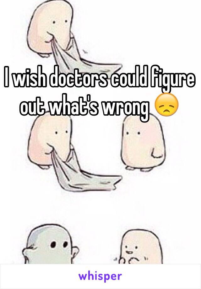 I wish doctors could figure out what's wrong 😞