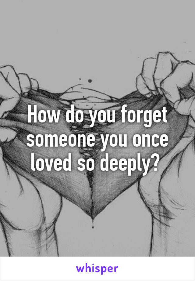 How do you forget someone you once loved so deeply? 