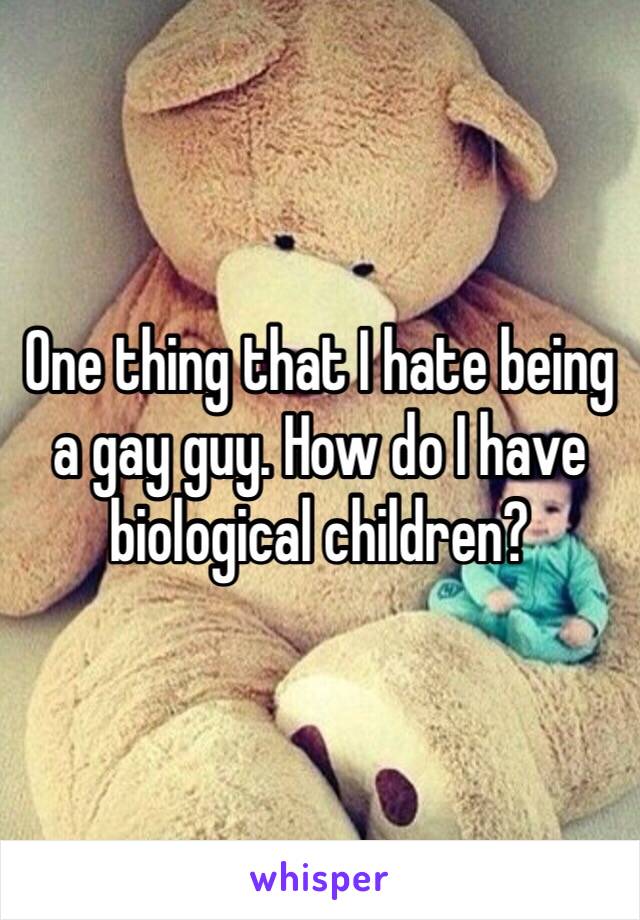 One thing that I hate being a gay guy. How do I have biological children?