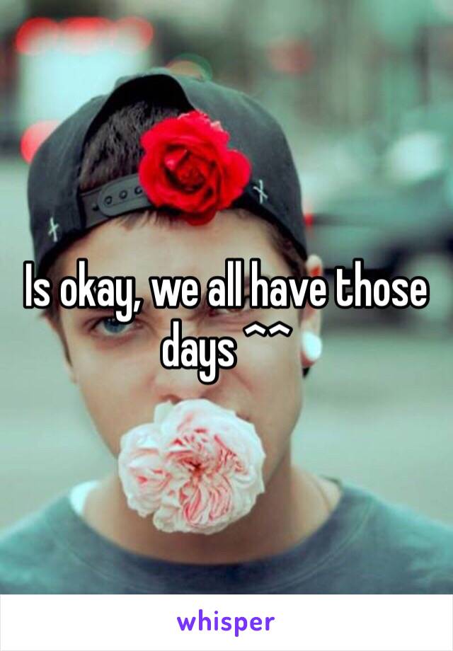 Is okay, we all have those days ^^