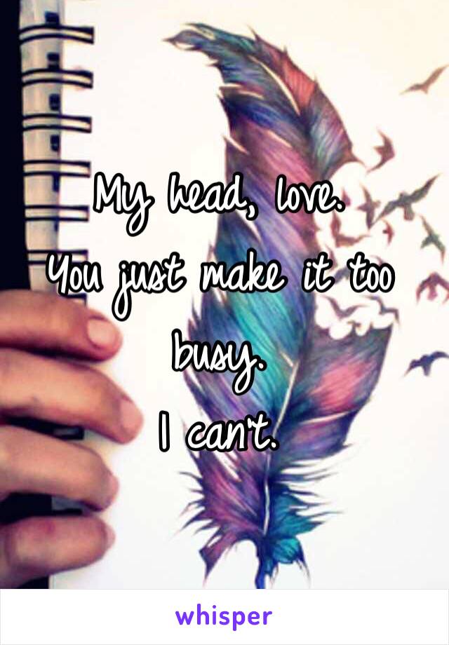 My head, love. 
You just make it too busy. 
I can't. 