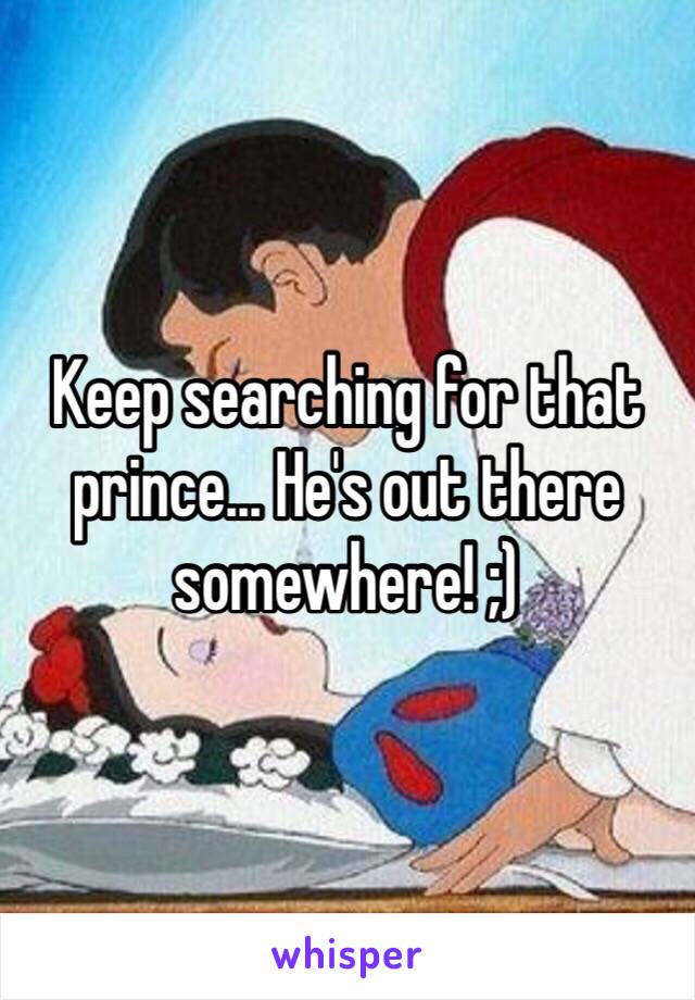 Keep searching for that prince... He's out there somewhere! ;)