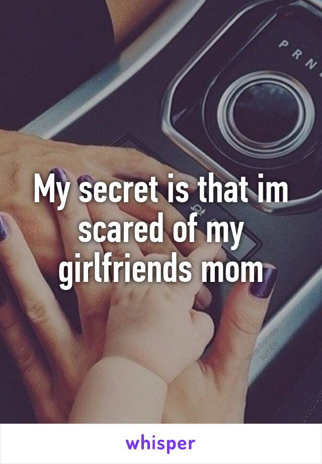 My secret is that im scared of my girlfriends mom