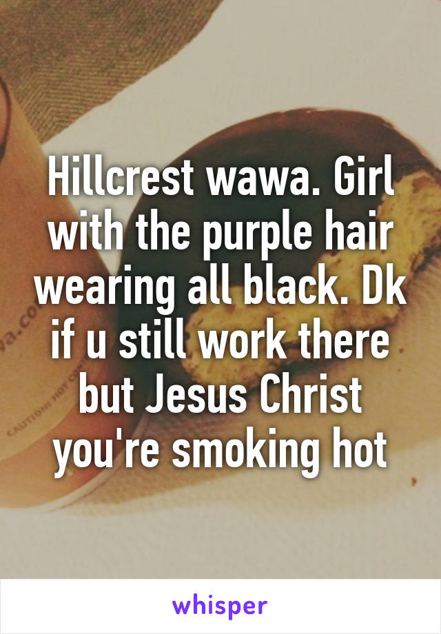 Hillcrest wawa. Girl with the purple hair wearing all black. Dk if u still work there but Jesus Christ you're smoking hot