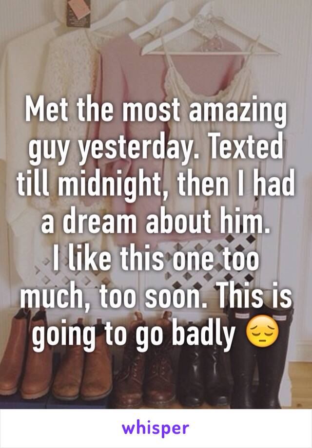 Met the most amazing guy yesterday. Texted till midnight, then I had a dream about him. 
I like this one too much, too soon. This is going to go badly 😔