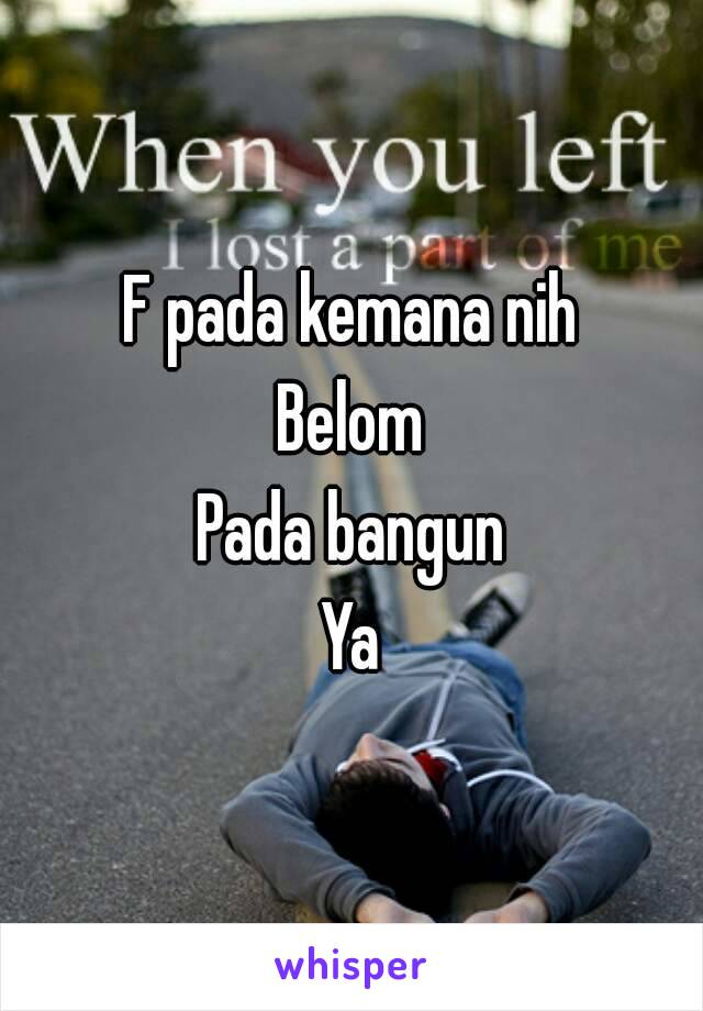 F pada kemana nih
Belom
Pada bangun
Ya