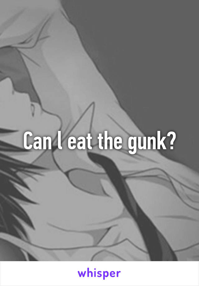 Can l eat the gunk?