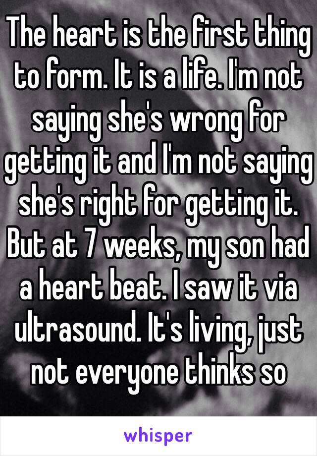 The heart is the first thing to form. It is a life. I'm not saying she's wrong for getting it and I'm not saying she's right for getting it. But at 7 weeks, my son had a heart beat. I saw it via ultrasound. It's living, just not everyone thinks so