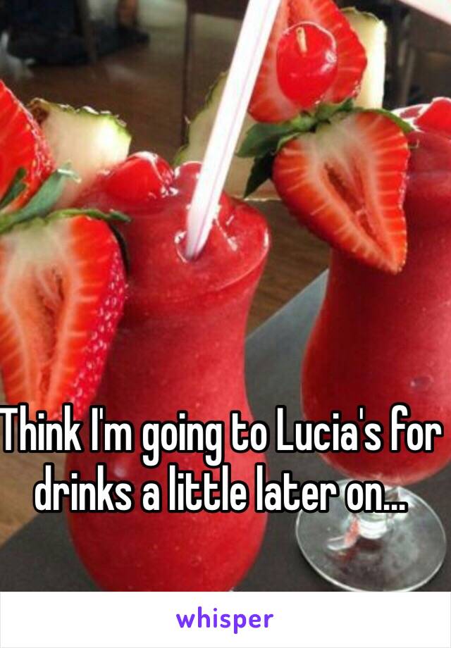 Think I'm going to Lucia's for drinks a little later on...