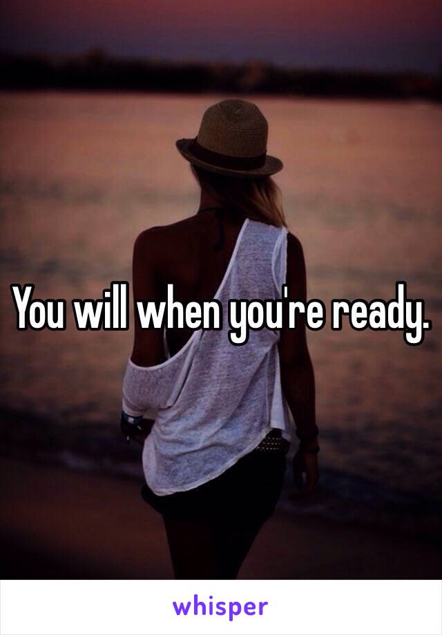 You will when you're ready. 