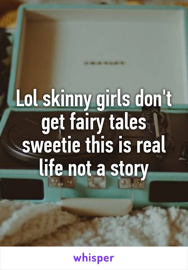 Lol skinny girls don't get fairy tales sweetie this is real life not a story