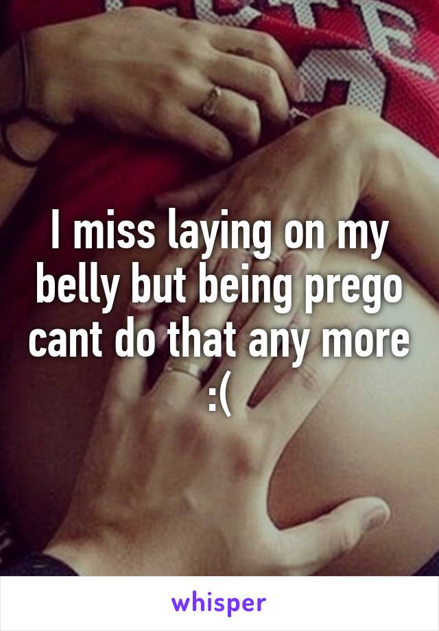 I miss laying on my belly but being prego cant do that any more :(