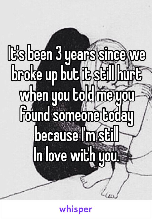 It's been 3 years since we broke up but it still hurt when you told me you found someone today because I'm still 
In love with you. 