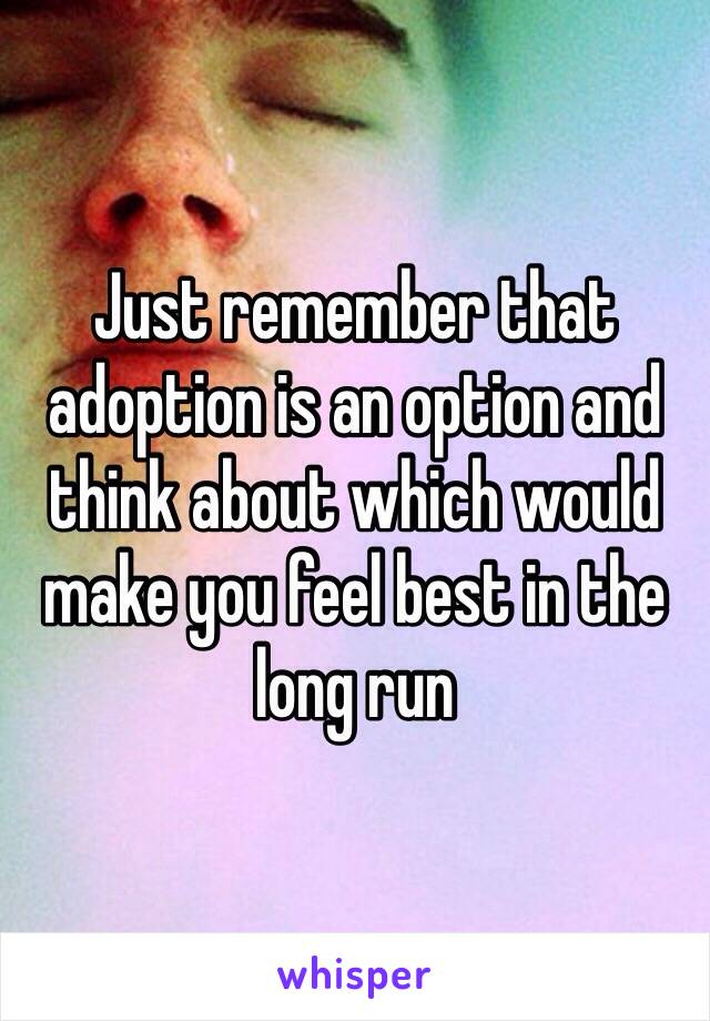 Just remember that adoption is an option and think about which would make you feel best in the long run