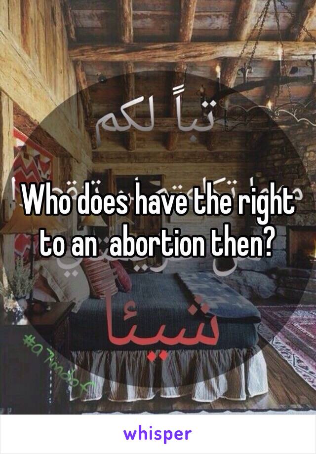 Who does have the right to an  abortion then?