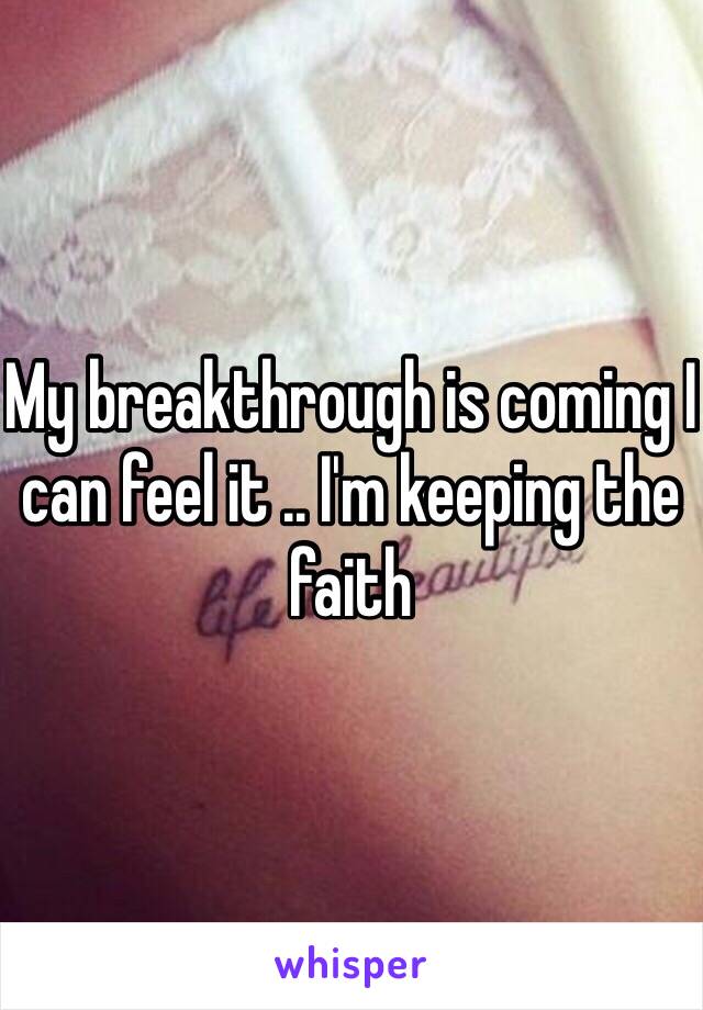 My breakthrough is coming I can feel it .. I'm keeping the faith 