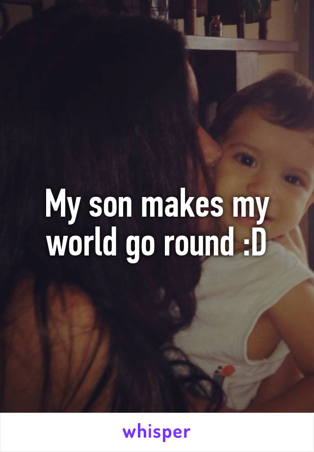 My son makes my world go round :D