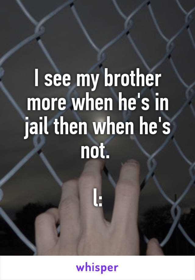 I see my brother more when he's in jail then when he's not. 

l: