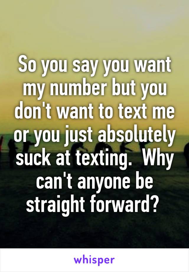 So you say you want my number but you don't want to text me or you just absolutely suck at texting.  Why can't anyone be straight forward? 