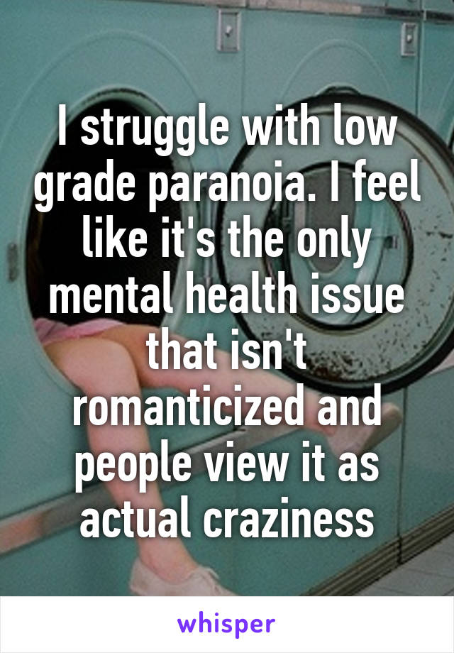 I struggle with low grade paranoia. I feel like it's the only mental health issue that isn't romanticized and people view it as actual craziness