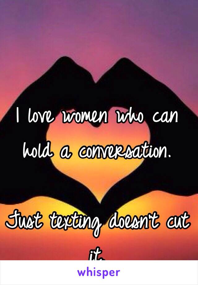 I love women who can hold a conversation.

Just texting doesn't cut it.