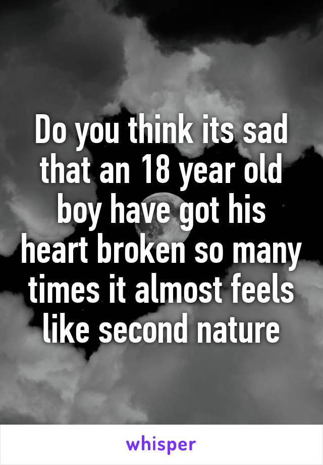 Do you think its sad that an 18 year old boy have got his heart broken so many times it almost feels like second nature