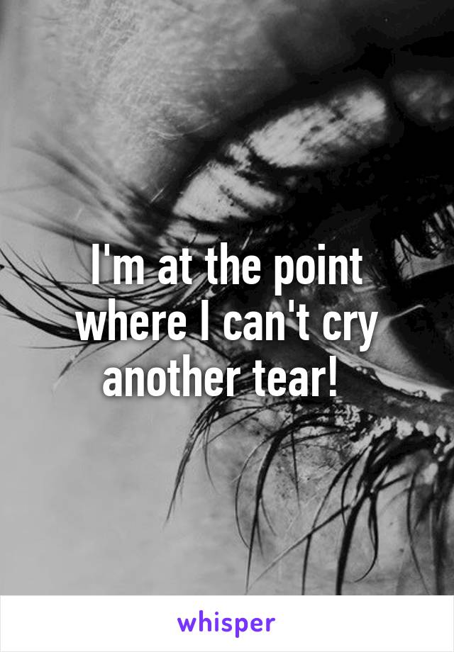 I'm at the point where I can't cry another tear! 