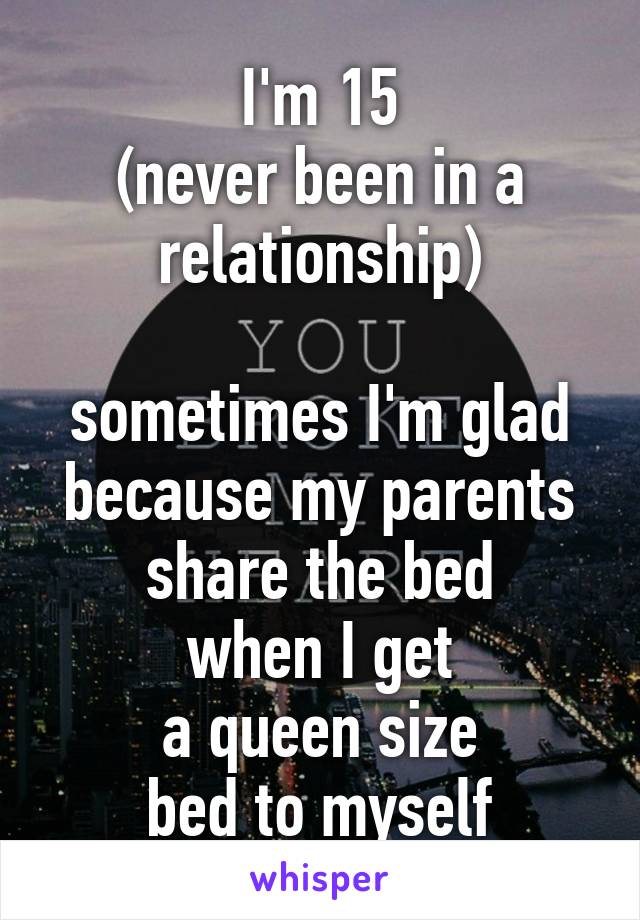 I'm 15
(never been in a relationship)

sometimes I'm glad because my parents share the bed
when I get
a queen size
bed to myself