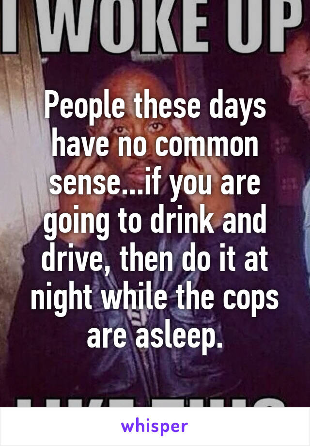 People these days have no common sense...if you are going to drink and drive, then do it at night while the cops are asleep.