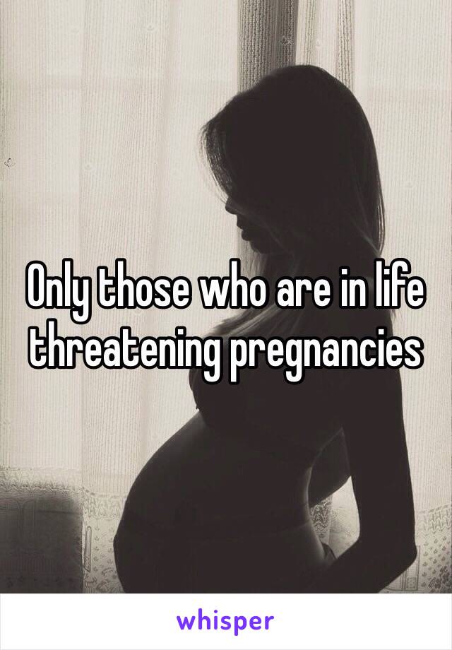 Only those who are in life threatening pregnancies