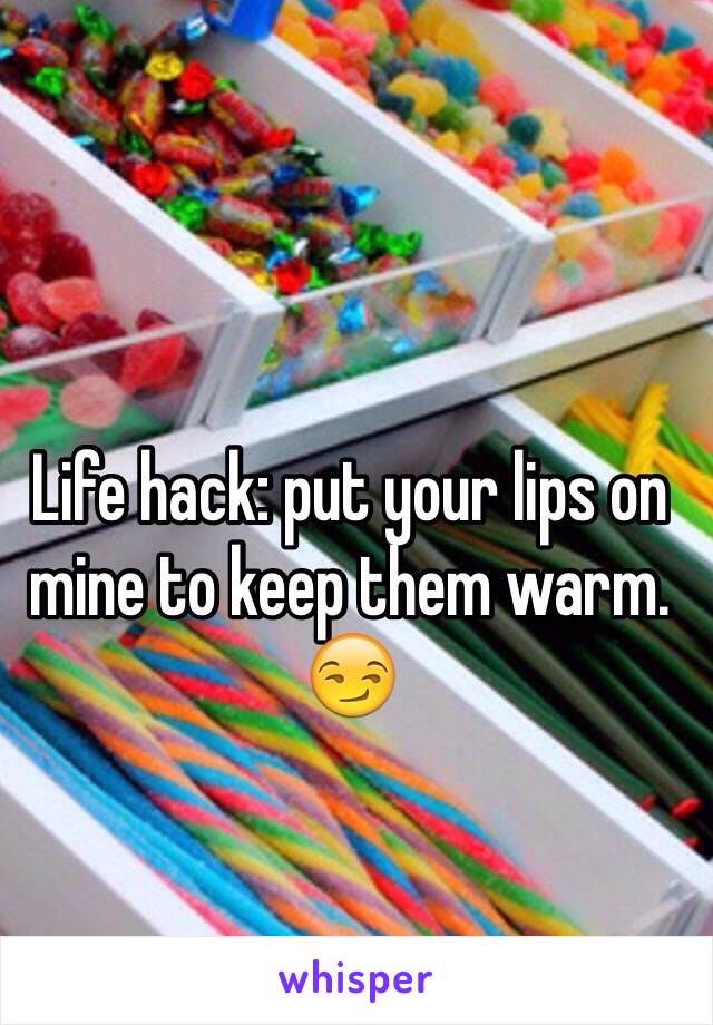 Life hack: put your lips on mine to keep them warm. 😏