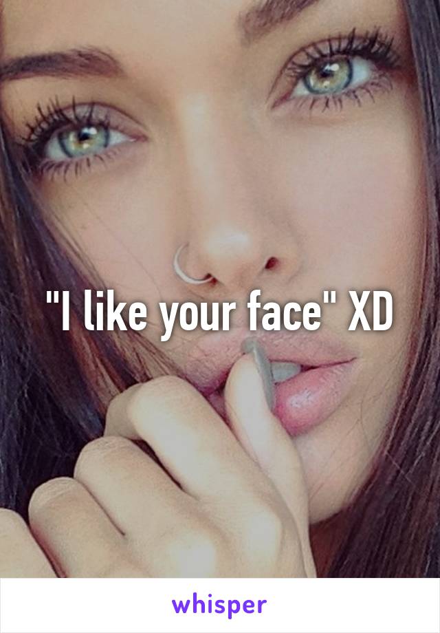 "I like your face" XD