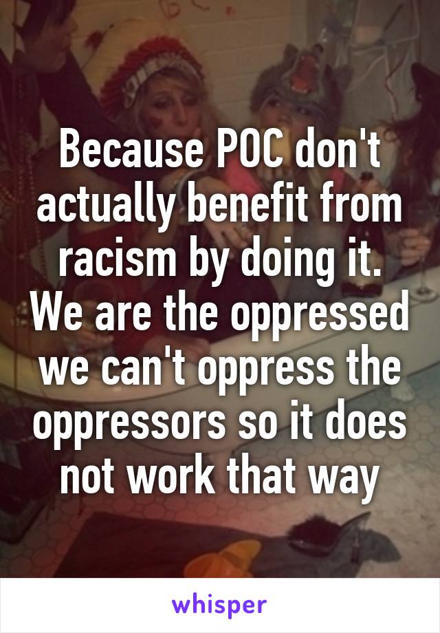 Because POC don't actually benefit from racism by doing it. We are the oppressed we can't oppress the oppressors so it does not work that way