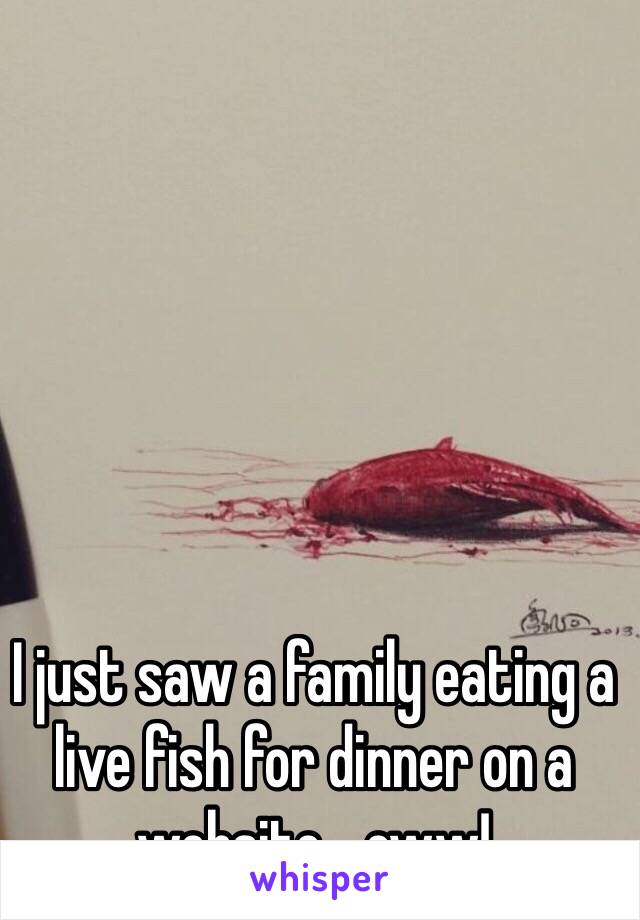 I just saw a family eating a live fish for dinner on a website....eww!