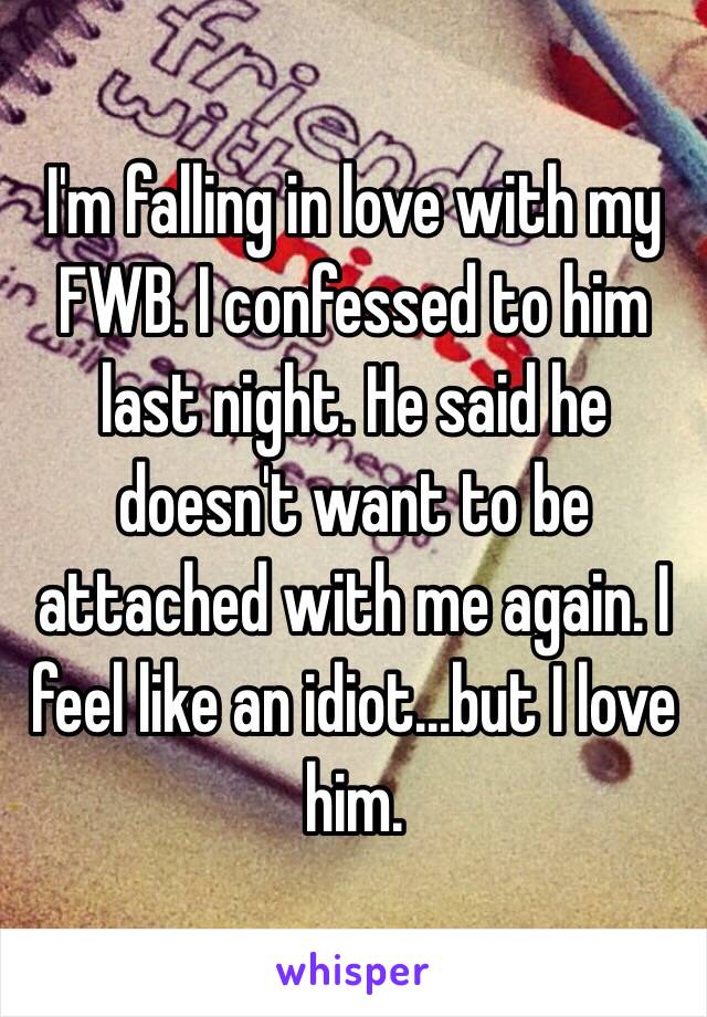 I'm falling in love with my FWB. I confessed to him last night. He said he doesn't want to be attached with me again. I feel like an idiot...but I love him. 