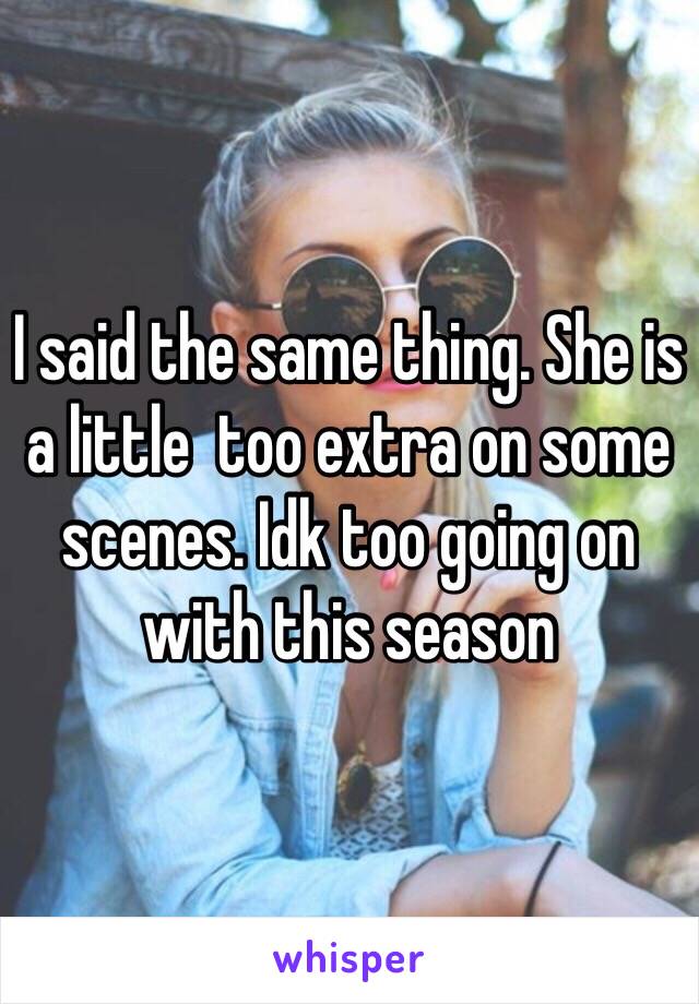 I said the same thing. She is a little  too extra on some scenes. Idk too going on with this season 